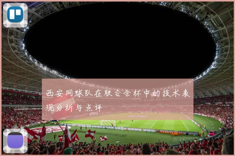 西安网球队在联合会杯中的技术表现分析与点评