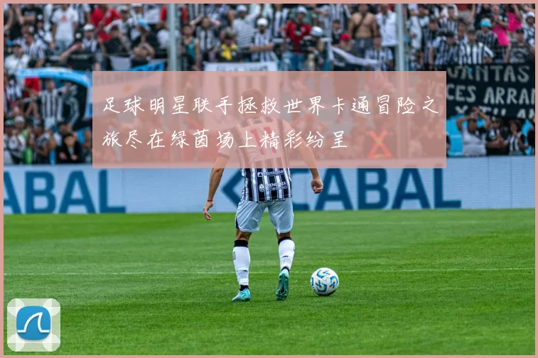 足球明星联手拯救世界卡通冒险之旅尽在绿茵场上精彩纷呈