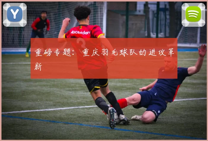 重磅专题：重庆羽毛球队的进攻革新