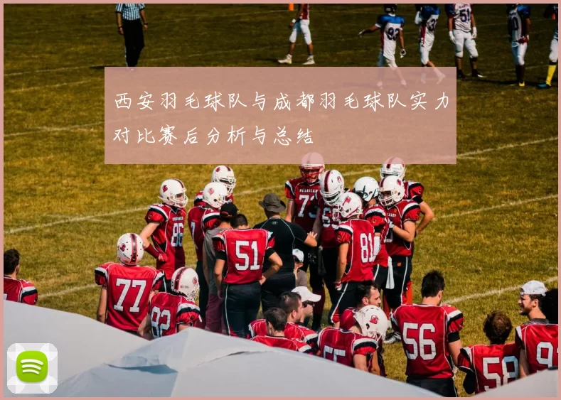 西安羽毛球队与成都羽毛球队实力对比赛后分析与总结