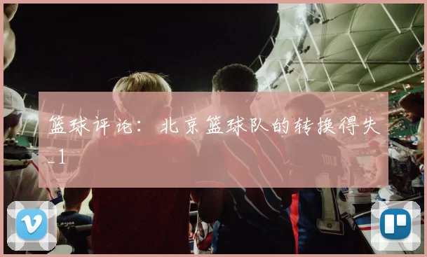 篮球评论：北京篮球队的转换得失_1