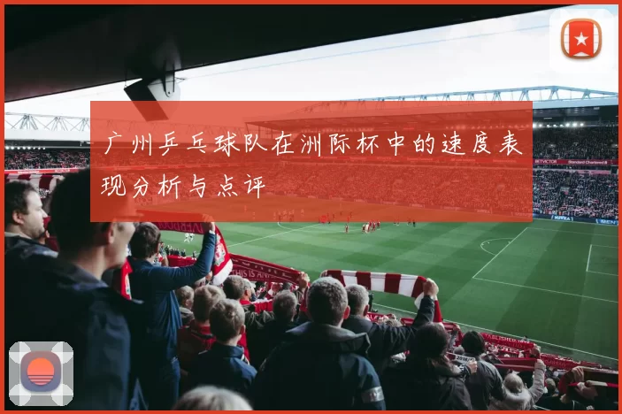 广州乒乓球队在洲际杯中的速度表现分析与点评