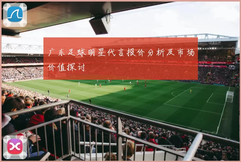 广东足球明星代言报价分析及市场价值探讨