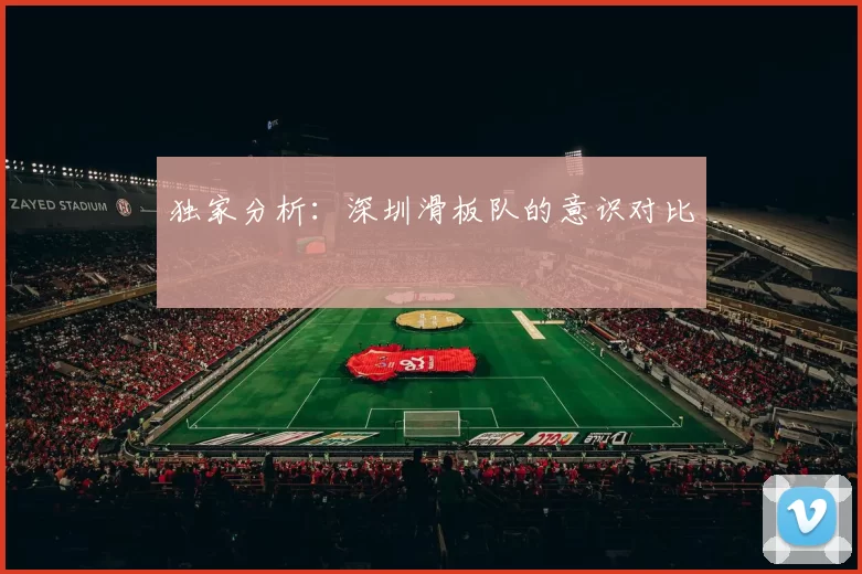 独家分析：深圳滑板队的意识对比