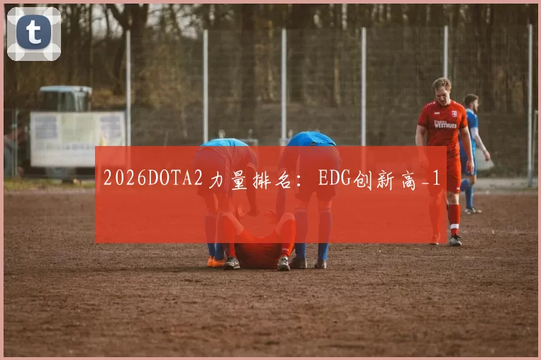 2026DOTA2力量排名：EDG创新高_1