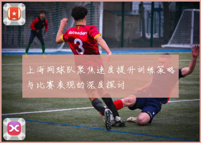 上海网球队聚焦速度提升训练策略与比赛表现的深度探讨