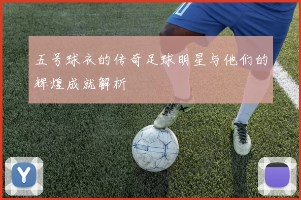 五号球衣的传奇足球明星与他们的辉煌成就解析
