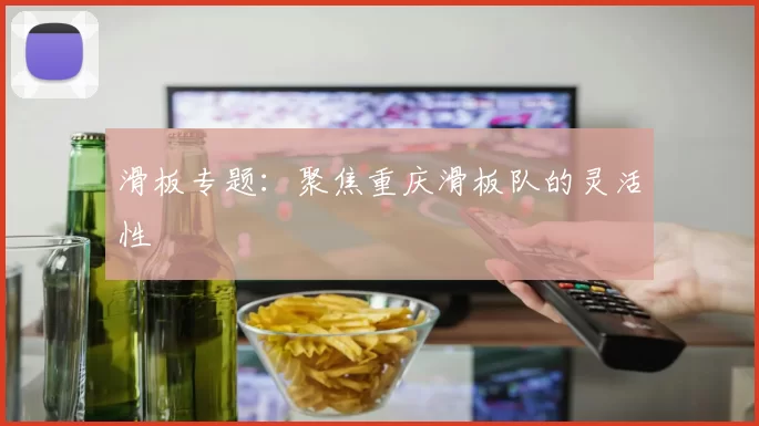 滑板专题：聚焦重庆滑板队的灵活性