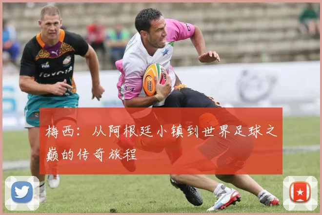 梅西：从阿根廷小镇到世界足球之巅的传奇旅程