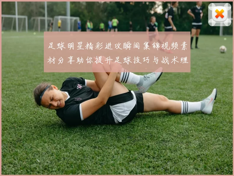 足球明星精彩进攻瞬间集锦视频素材分享助你提升足球技巧与战术理解