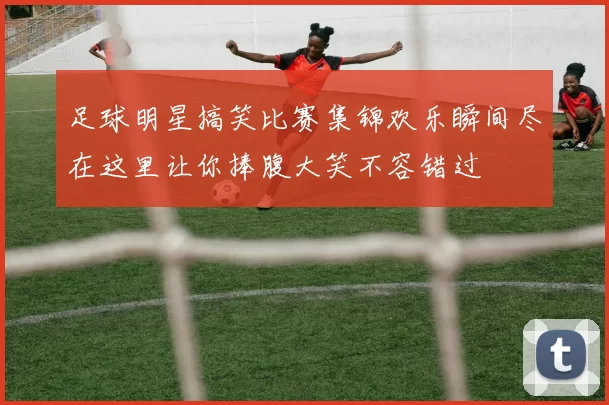 足球明星搞笑比赛集锦欢乐瞬间尽在这里让你捧腹大笑不容错过